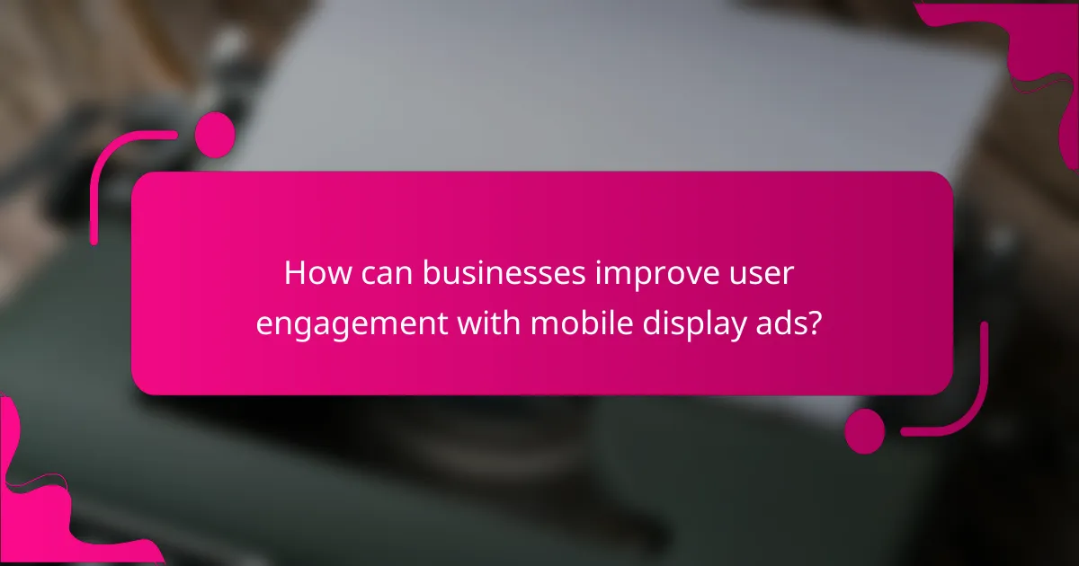 How can businesses improve user engagement with mobile display ads?